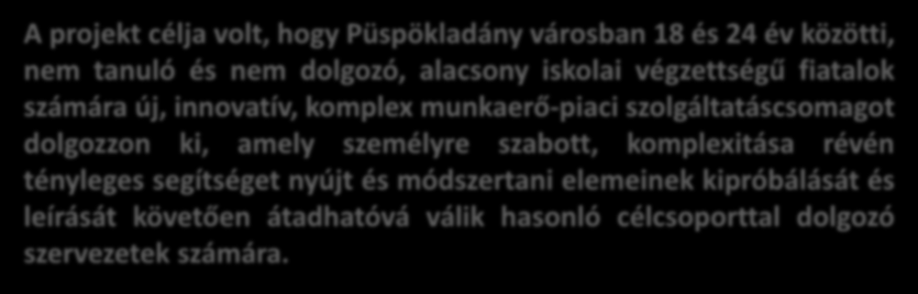 CÉLJAINK VOLTAK A projekt célja volt, hogy Püspökladány városban 18 és 24 év közötti, nem tanuló és nem