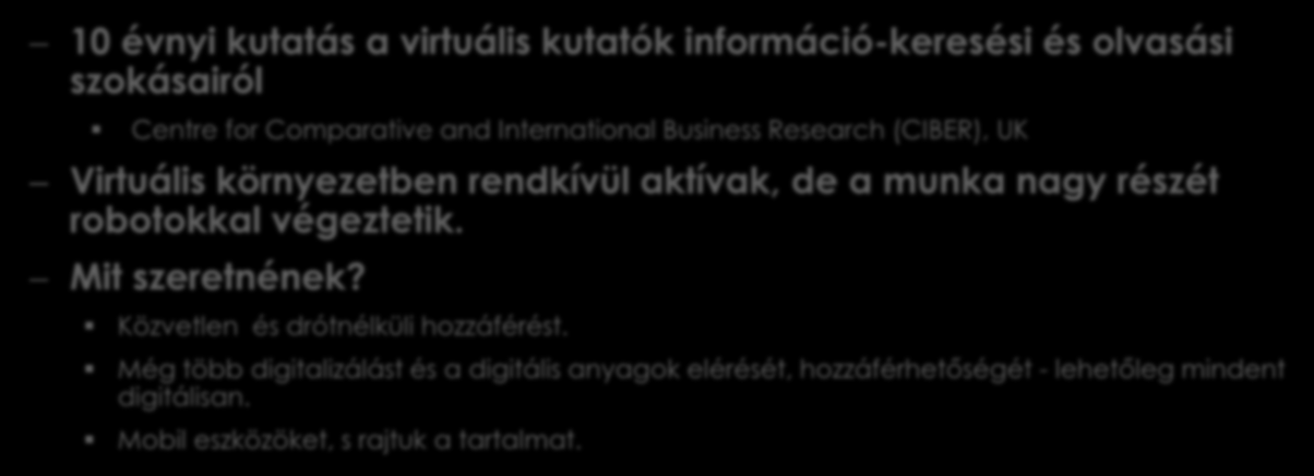 Kutatók a virtuális térben 10 évnyi kutatás a virtuális kutatók információ-keresési és olvasási szokásairól Centre for Comparative and International Business Research (CIBER), UK Virtuális