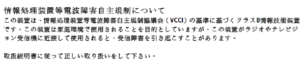 VCCI: japán megfelelőségi nyilatkozat VCCI B osztályú nyilatkozat Ez a B osztályú termék a VCCI Tanács szabványán alapul. Rádió- vagy televíziókészülék közelében történő üzemeltetése zavart kelthet.