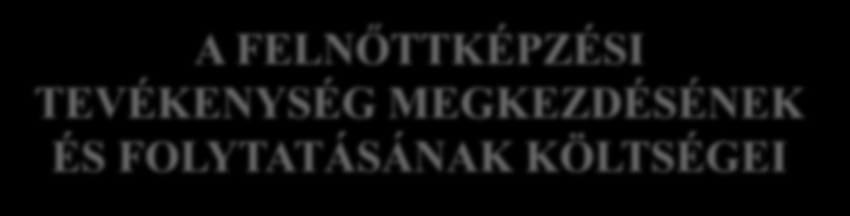 A FELNŐTTKÉPZÉSI TEVÉKENYSÉG MEGKEZDÉSÉNEK ÉS FOLYTATÁSÁNAK KÖLTSÉGEI Hatósági engedély megszerzése Engedély módosítás, kiegészítés Képzési program minősítése Programkövetelmény