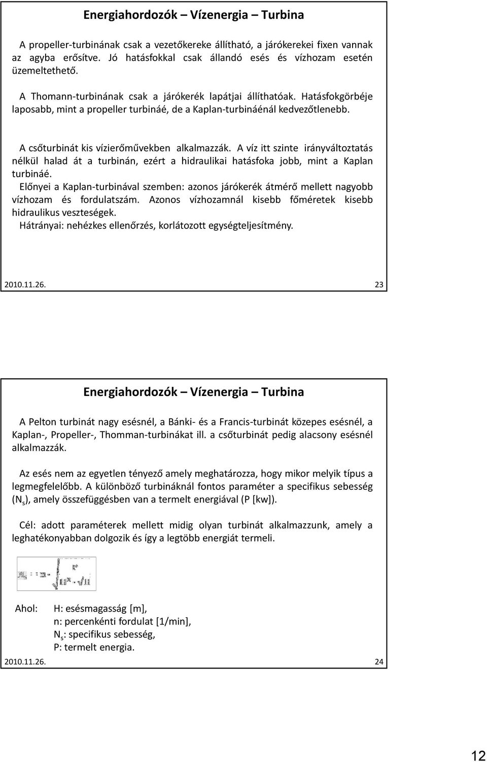 Hatásfokgörbéje laposabb, mint a propeller turbináé, de a Kaplan-turbináénál kedvezőtlenebb. A csőturbinát kis vízierőművekben alkalmazzák.