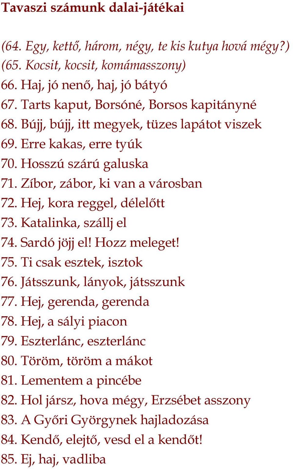 Hej, kora reggel, délelőtt 73. Katalinka, szállj el 74. Sardó jöjj el! Hozz meleget! 75. Ti csak esztek, isztok 76. Játsszunk, lányok, játsszunk 77. Hej, gerenda, gerenda 78.