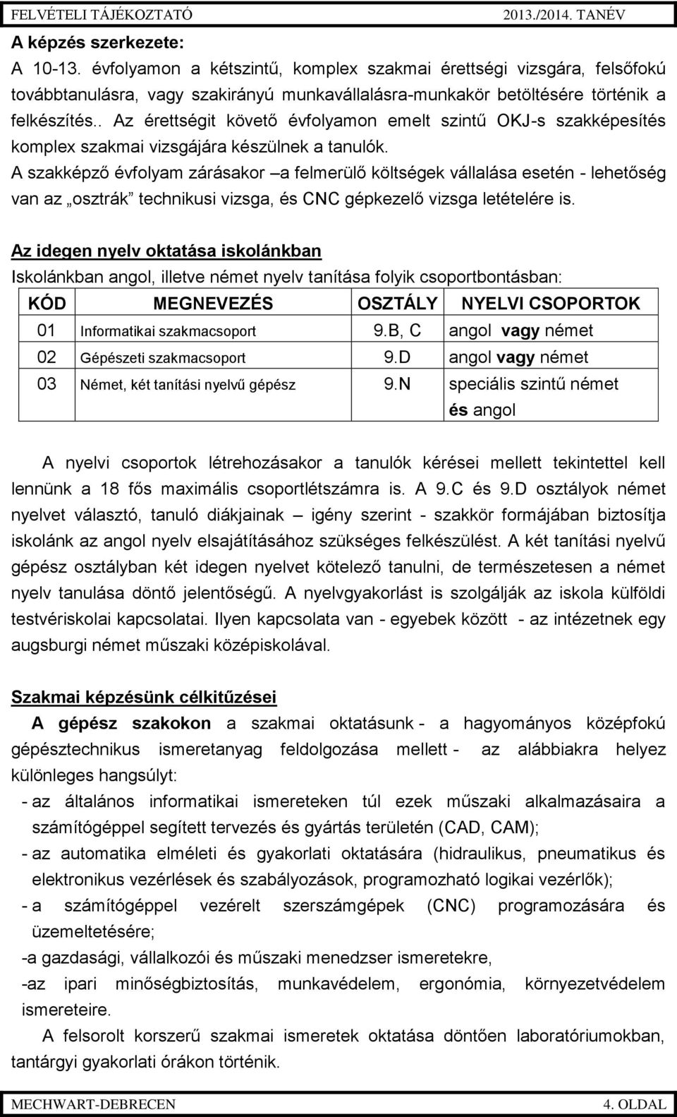 A szakképző évfolyam zárásakor a felmerülő költségek vállalása esetén - lehetőség van az osztrák technikusi vizsga, és CNC gépkezelő vizsga letételére is.