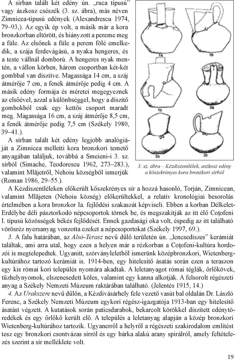 Az elsőnek a füle a perem fölé emelkedik, a szája ferdevágású, a nyaka hengeres, és a teste vállnál domború. A hengeres nyak mentén, a vállon körben, három csoportban két-két gombbal van díszítve.