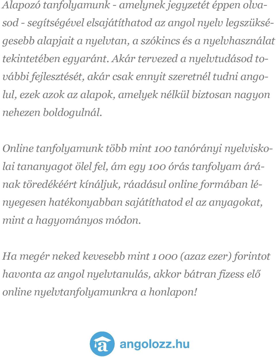 Online tanfolyamunk több mint 100 tanórányi nyelviskolai tananyagot ölel fel, ám egy 100 órás tanfolyam árának töredékéért kínáljuk, ráadásul online formában lényegesen hatékonyabban