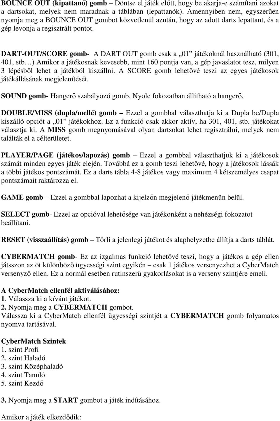 DART-OUT/SCORE gomb- A DART OUT gomb csak a 01 játékoknál használható (301, 401, stb ) Amikor a játékosnak kevesebb, mint 160 pontja van, a gép javaslatot tesz, milyen 3 lépésbıl lehet a játékból