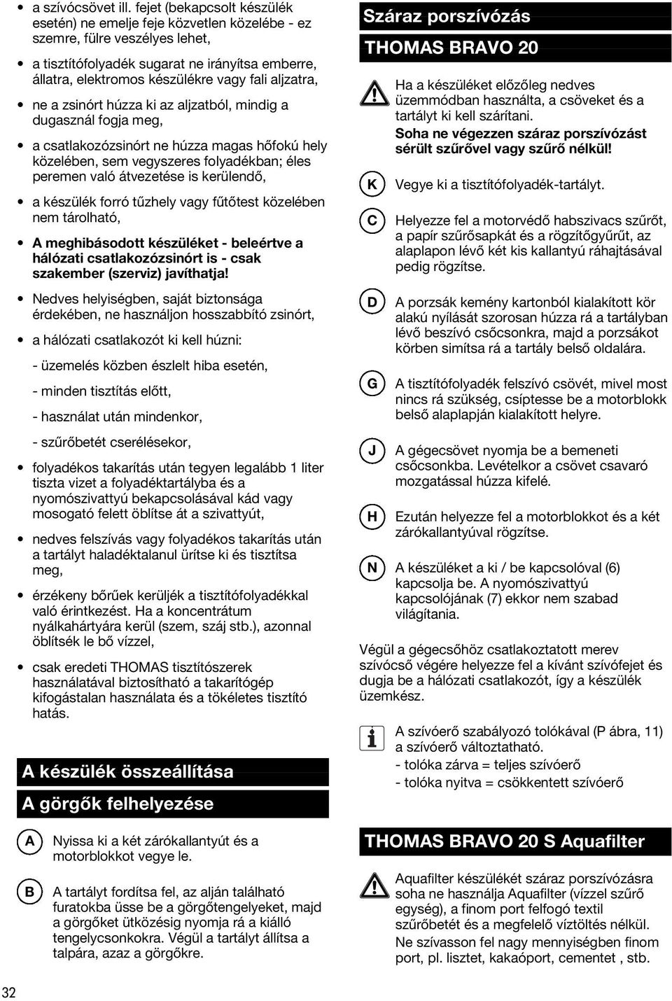 aljzatra, ne a zsinórt húzza ki az aljzatból, mindig a dugasznál fogja meg, a csatlakozózsinórt ne húzza magas hőfokú hely közelében, sem vegyszeres folyadékban; éles peremen való átvezetése is