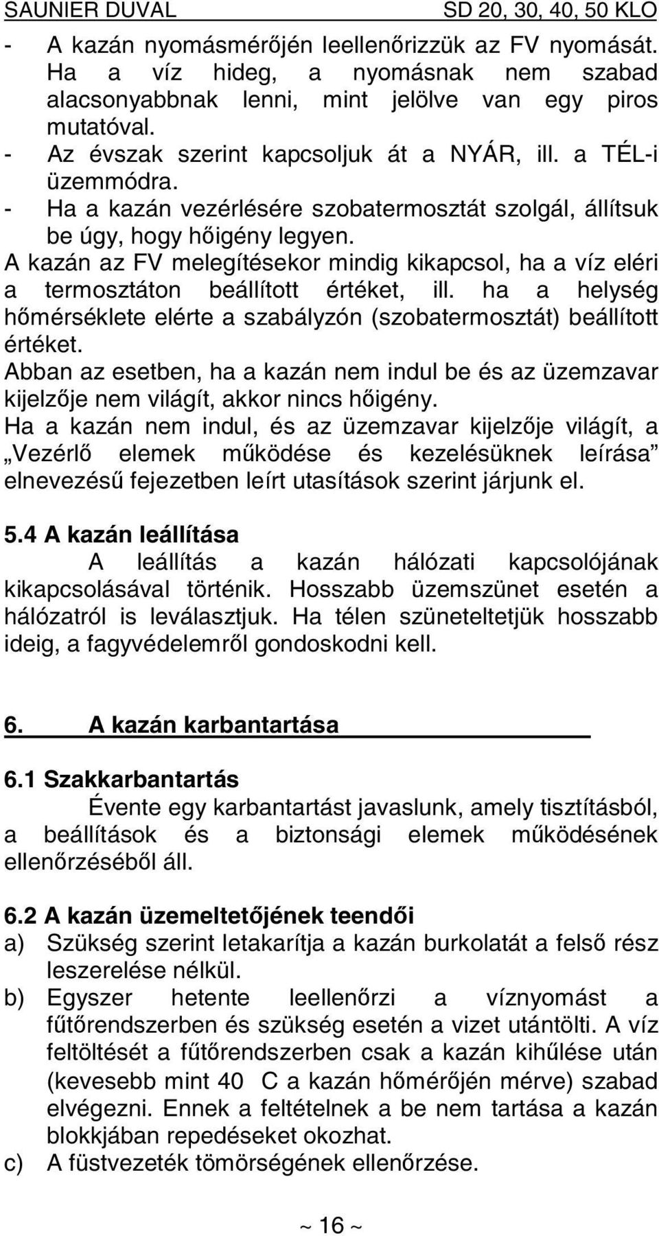 A kazán az FV melegítésekor mindig kikapcsol, ha a víz eléri a termosztáton beállított értéket, ill. ha a helység hőmérséklete elérte a szabályzón (szobatermosztát) beállított értéket.