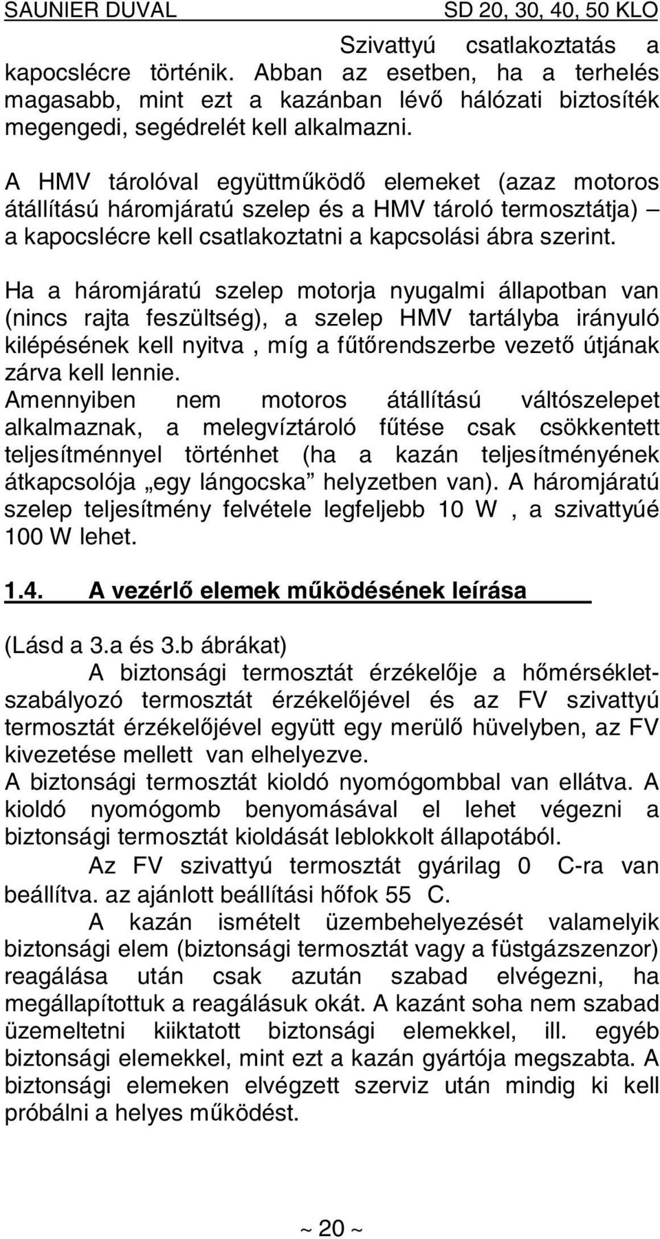 Ha a háromjáratú szelep motorja nyugalmi állapotban van (nincs rajta feszültség), a szelep HMV tartályba irányuló kilépésének kell nyitva, míg a fűtőrendszerbe vezető útjának zárva kell lennie.