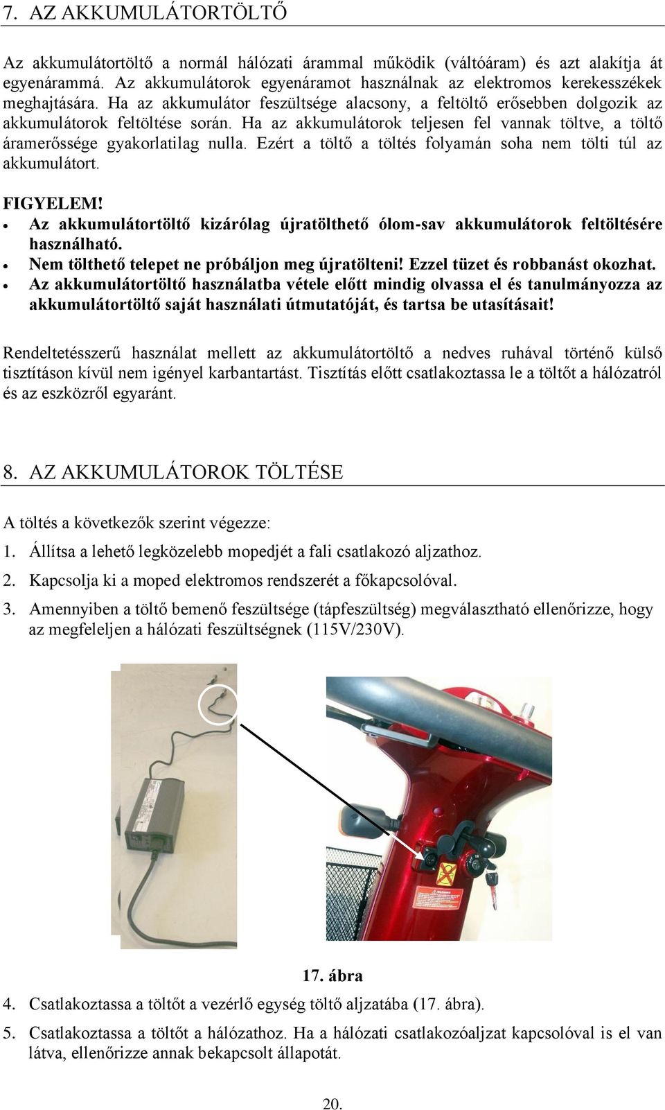 Ha az akkumulátorok teljesen fel vannak töltve, a töltő áramerőssége gyakorlatilag nulla. Ezért a töltő a töltés folyamán soha nem tölti túl az akkumulátort. FIGYELEM!