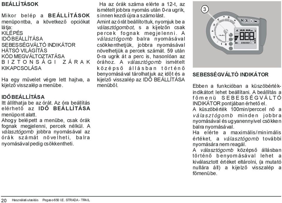 Ahogy belépett a menübe, csak órák fognak megjelenni, percek nélkül. A választógomb jobbra nyomásával az órák számát növelheti, balra nyomásával pedig csökkentheti.