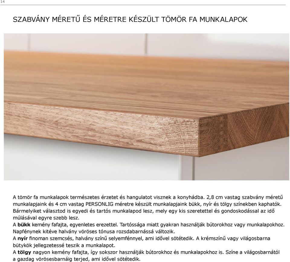 Bármelyiket választod is egyedi és tartós munkalapod lesz, mely egy kis szeretettel és gondoskodással az idő múlásával egyre szebb lesz. A bükk kemény fafajta, egyenletes erezettel.