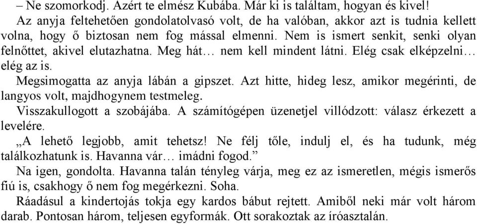 Meg hát nem kell mindent látni. Elég csak elképzelni elég az is. Megsimogatta az anyja lábán a gipszet. Azt hitte, hideg lesz, amikor megérinti, de langyos volt, majdhogynem testmeleg.