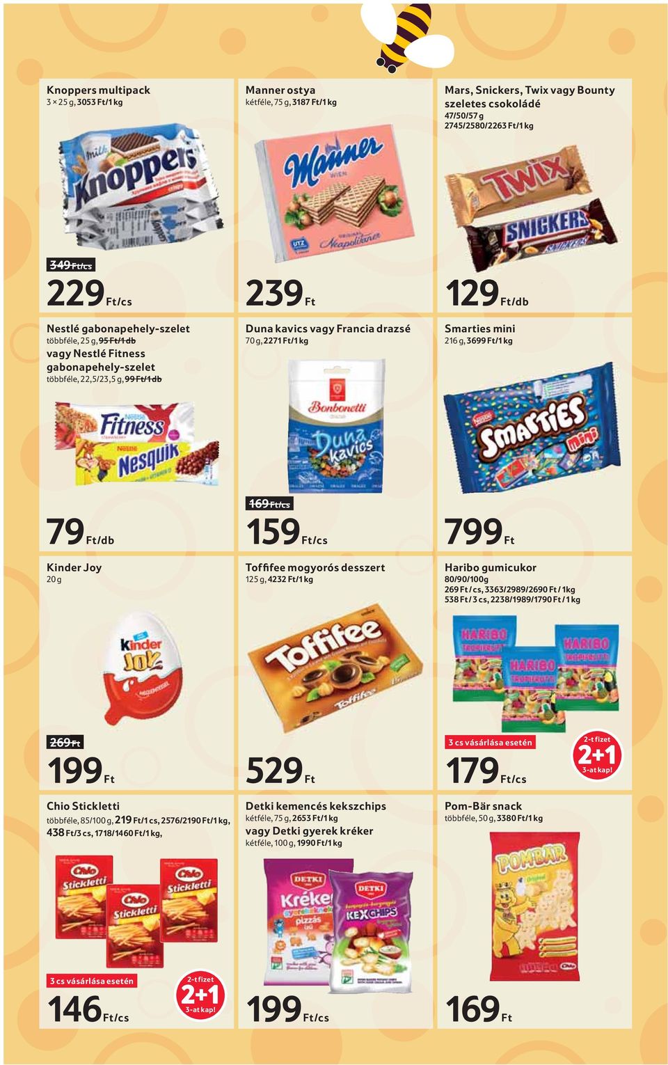 mini 216 g, 3699 Ft/1 kg 79 Ft/db Kinder Joy 20 g 169 Ft/cs 159 Ft/cs 799 Ft Toffifee mogyorós desszert 125 g, 4232 Ft/1 kg Haribo gumicukor 80/90/100g 269 Ft / cs, 3363/2989/2690 Ft / 1kg 538 Ft / 3