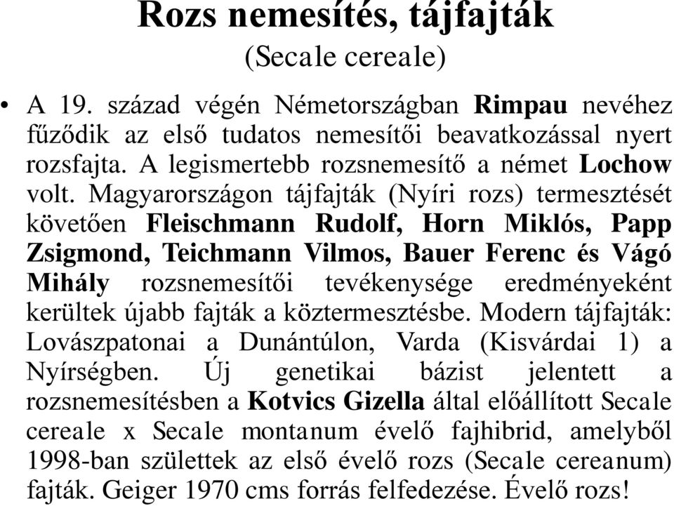 Magyarországon tájfajták (Nyíri rozs) termesztését követően Fleischmann Rudolf, Horn Miklós, Papp Zsigmond, Teichmann Vilmos, Bauer Ferenc és Vágó Mihály rozsnemesítői tevékenysége eredményeként