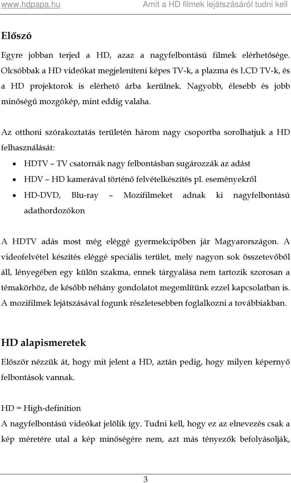 Az otthoni szórakoztatás területén három nagy csoportba sorolhatjuk a HD felhasználását: HDTV TV csatornák nagy felbontásban sugározzák az adást HDV HD kamerával történő felvételkészítés pl.