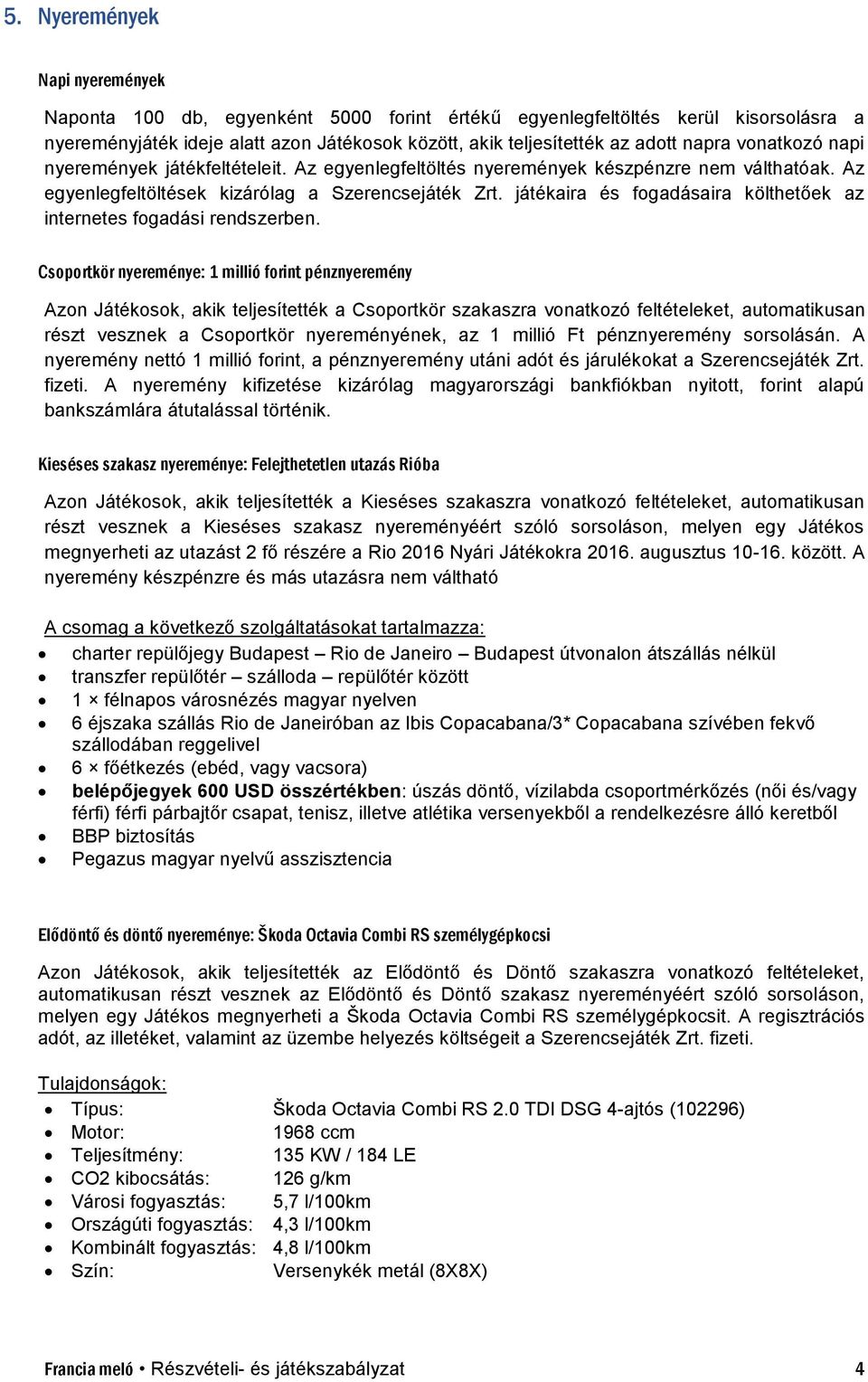 Csoportkör nyereménye: 1 millió forint pénznyeremény Azon Játékosok, akik teljesítették a Csoportkör szakaszra vonatkozó feltételeket, automatikusan részt vesznek a Csoportkör nyereményének, az 1