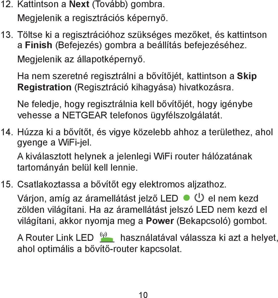 Ne feledje, hogy regisztrálnia kell bővítőjét, hogy igénybe vehesse a NETGEAR telefonos ügyfélszolgálatát. 14. Húzza ki a bővítőt, és vigye közelebb ahhoz a területhez, ahol gyenge a WiFi-jel.