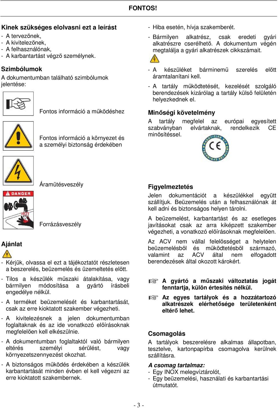 - Bármilyen alkatrész, csak eredeti gyári alkatrészre cserélhető. A dokumentum végén megtalálja a gyári alkatrészek cikkszámait. - A készüléket bárminemű szerelés előtt áramtalanítani kell.