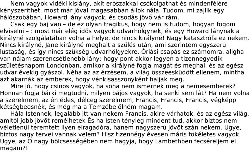 Csak egy baj van de ez olyan tragikus, hogy nem is tudom, hogyan fogom elviselni : most már elég idős vagyok udvarhölgynek, és egy Howard lánynak a királyné szolgálatában volna a helye, de nincs