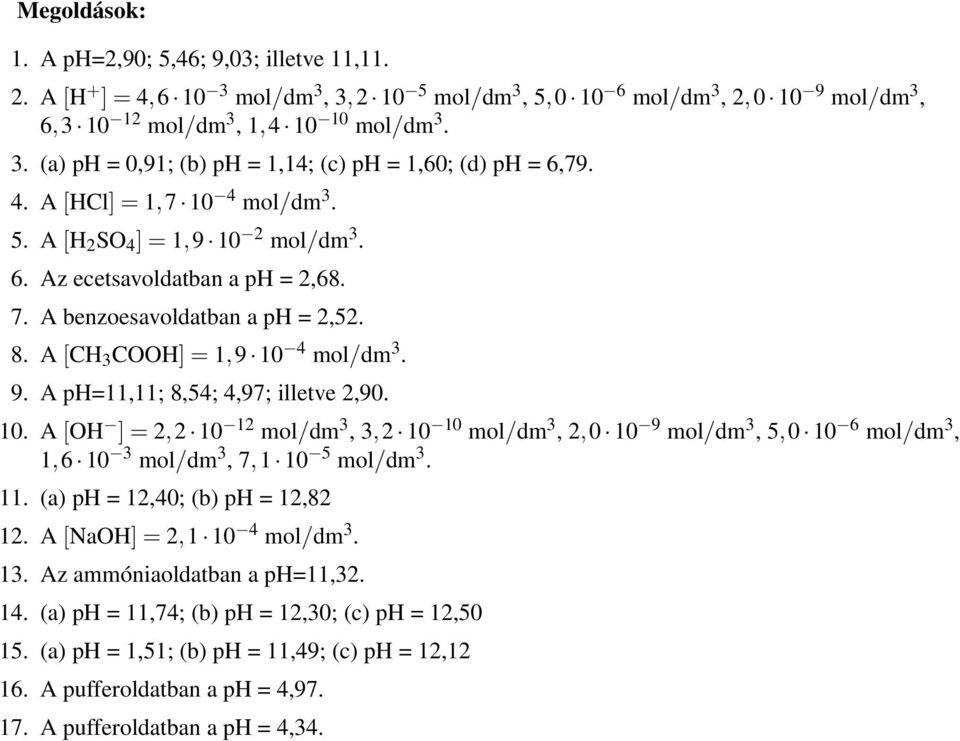 A ph=11,11; 8,54; 4,97; illetve 2,90. 10. A [OH ] = 2,2 10 12 mol/dm 3, 3,2 10 10 mol/dm 3, 2,0 10 9 mol/dm 3, 5,0 10 6 mol/dm 3, 1,6 10 3 mol/dm 3, 7,1 10 5 mol/dm 3. 11.