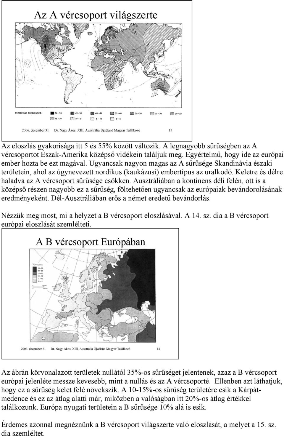 Ugyancsak nagyon magas az A sűrűsége Skandinávia északi területein, ahol az úgynevezett nordikus (kaukázusi) embertípus az uralkodó. Keletre és délre haladva az A vércsoport sűrűsége csökken.