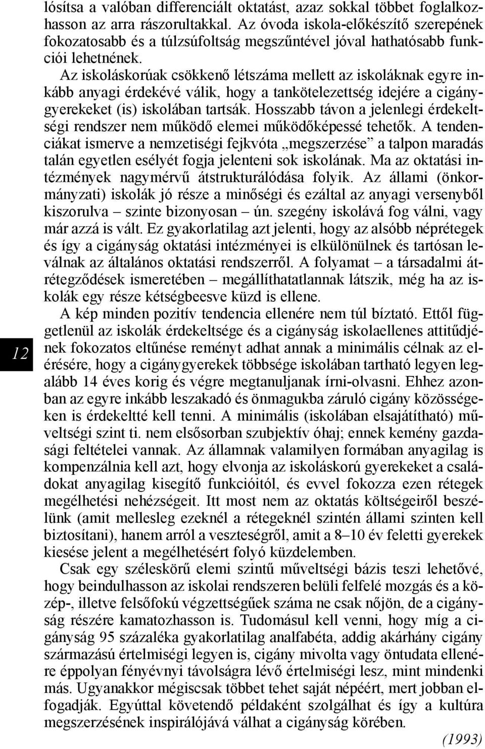 Az iskoláskorúak csökkenő létszáma mellett az iskoláknak egyre inkább anyagi érdekévé válik, hogy a tankötelezettség idejére a cigánygyerekeket (is) iskolában tartsák.