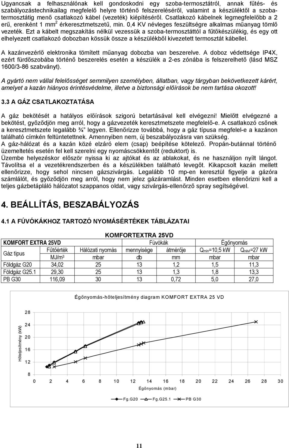 Ezt a kábelt megszakítás nélkül vezessük a szoba-termosztáttól a fűtőkészülékig, és egy ott elhelyezett csatlakozó dobozban kössük össze a készülékből kivezetett termosztát kábellel.