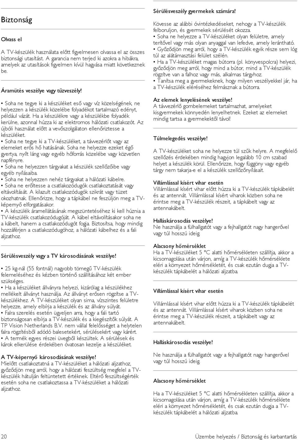 Soha ne tegye ki a készüléket eső vagy víz közelségének, ne helyezzen a készülék közelébe folyadékot tartalmazó edényt, például vázát.