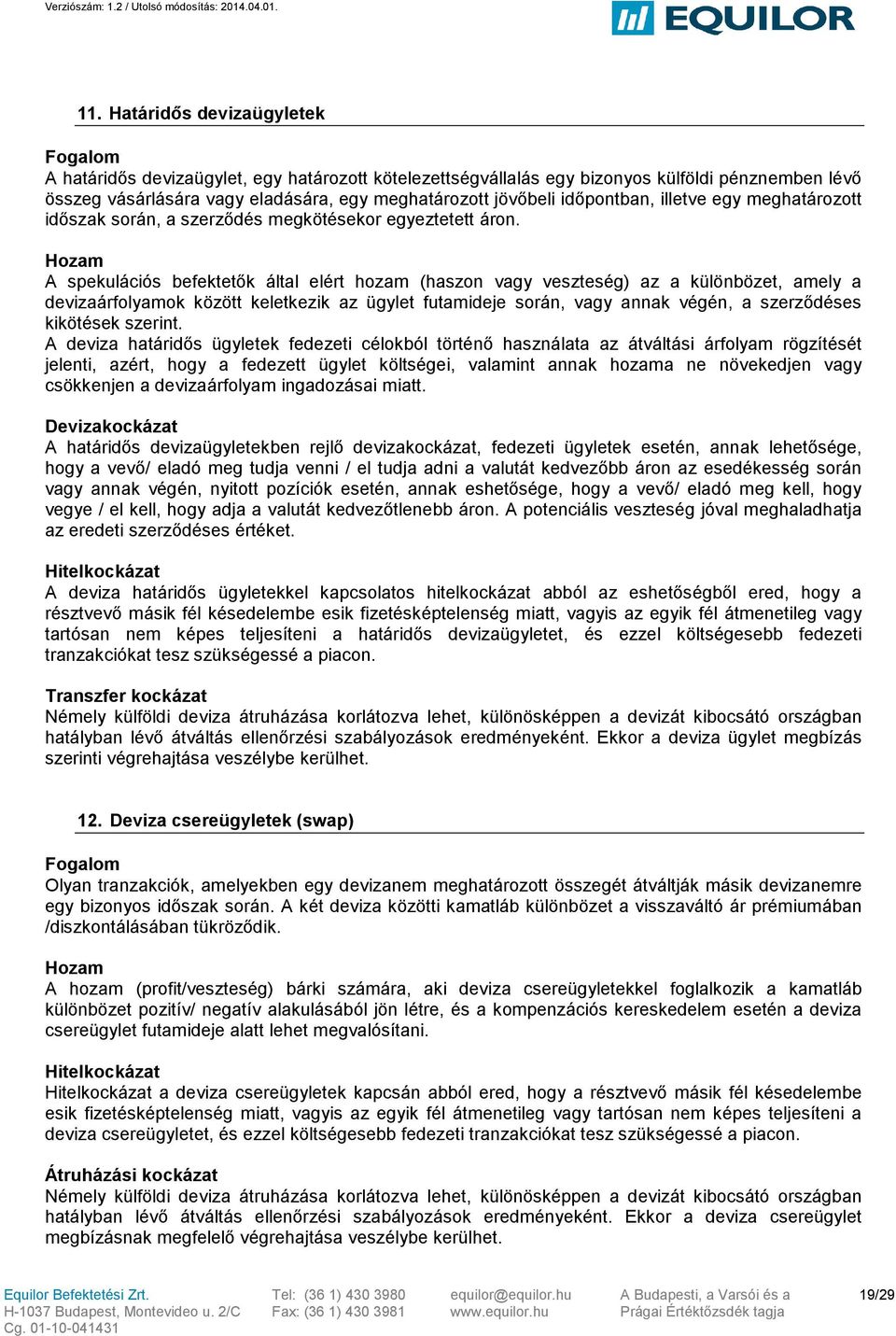 A spekulációs befektetők által elért hozam (haszon vagy veszteség) az a különbözet, amely a devizaárfolyamok között keletkezik az ügylet futamideje során, vagy annak végén, a szerződéses kikötések