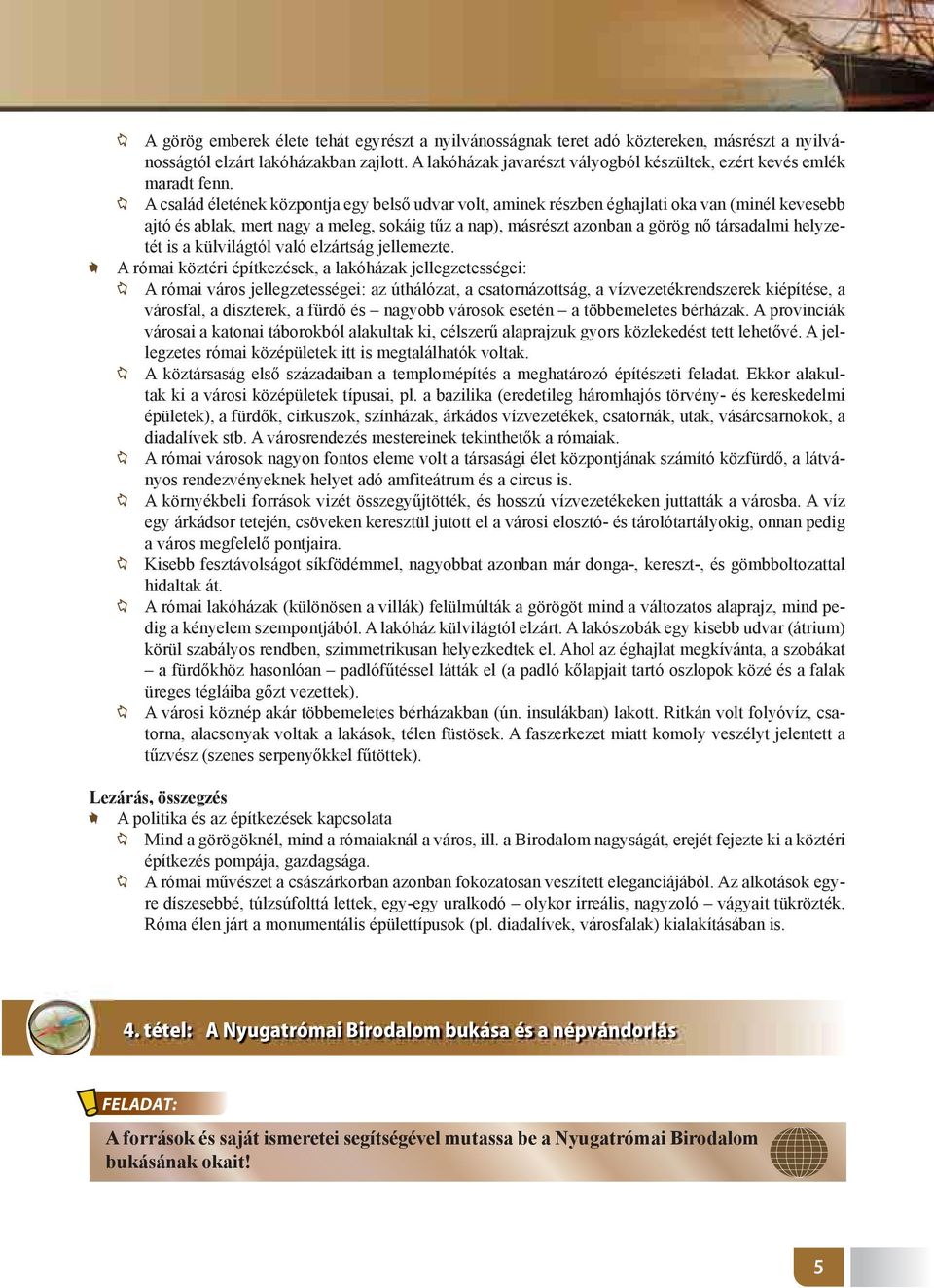 A család életének központja egy belső udvar volt, aminek részben éghajlati oka van (minél kevesebb ajtó és ablak, mert nagy a meleg, sokáig tűz a nap), másrészt azonban a görög nő társadalmi