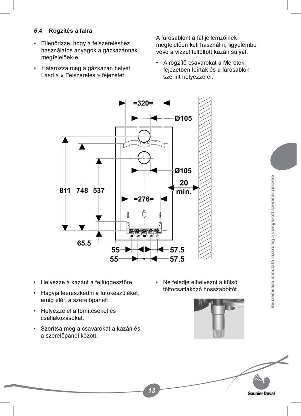A rögzítő csavarokat a Méretek fejezetben leírtak és a fúrósablon szerint helyezze el. =320= Ø105 811 748 537 65.5 Helyezze a kazánt a felfüggesztőre.