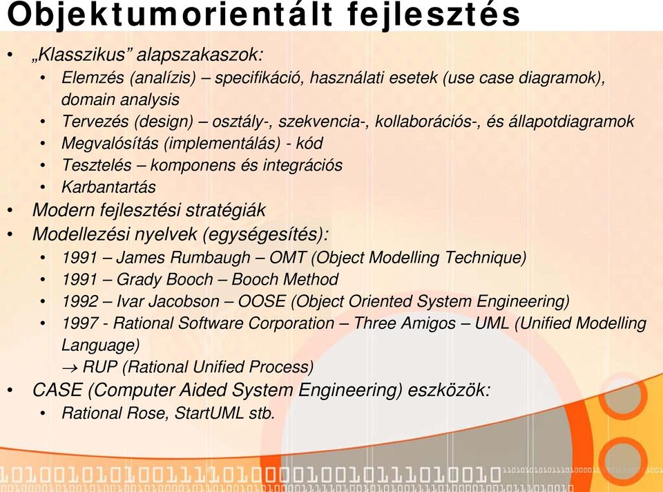 nyelvek (egységesítés): 1991 James Rumbaugh OMT (Object Modelling Technique) 1991 Grady Booch Booch Method 1992 Ivar Jacobson OOSE (Object Oriented System Engineering) 1997 -