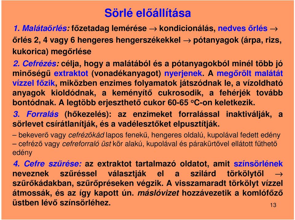 A megőrölt malátát vízzel főzik, miközben enzimes folyamatok játszódnak le, a vízoldható anyagok kioldódnak, a keményítő cukrosodik, a fehérjék tovább bontódnak.