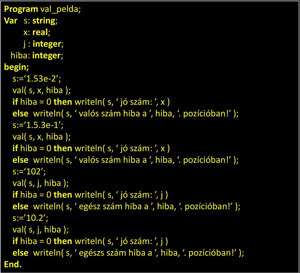 pozícióban! ); s:= 102 ; val( s, j, hiba ); if hiba = 0 then writeln( s, jó szám:, j ) else writeln( s, egész szám hiba a, hiba,. pozícióban! ); s:= 10.2 ; val( s, j, hiba ); if hiba = 0 then writeln( s, jó szám:, j ) else writeln( s, egészs szám hiba a, hiba,.