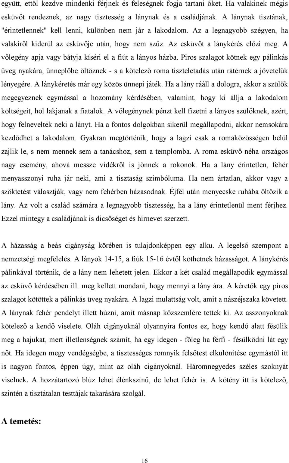 A vőlegény apja vagy bátyja kíséri el a fiút a lányos házba. Piros szalagot kötnek egy pálinkás üveg nyakára, ünneplőbe öltöznek - s a kötelező roma tiszteletadás után rátérnek a jövetelük lényegére.
