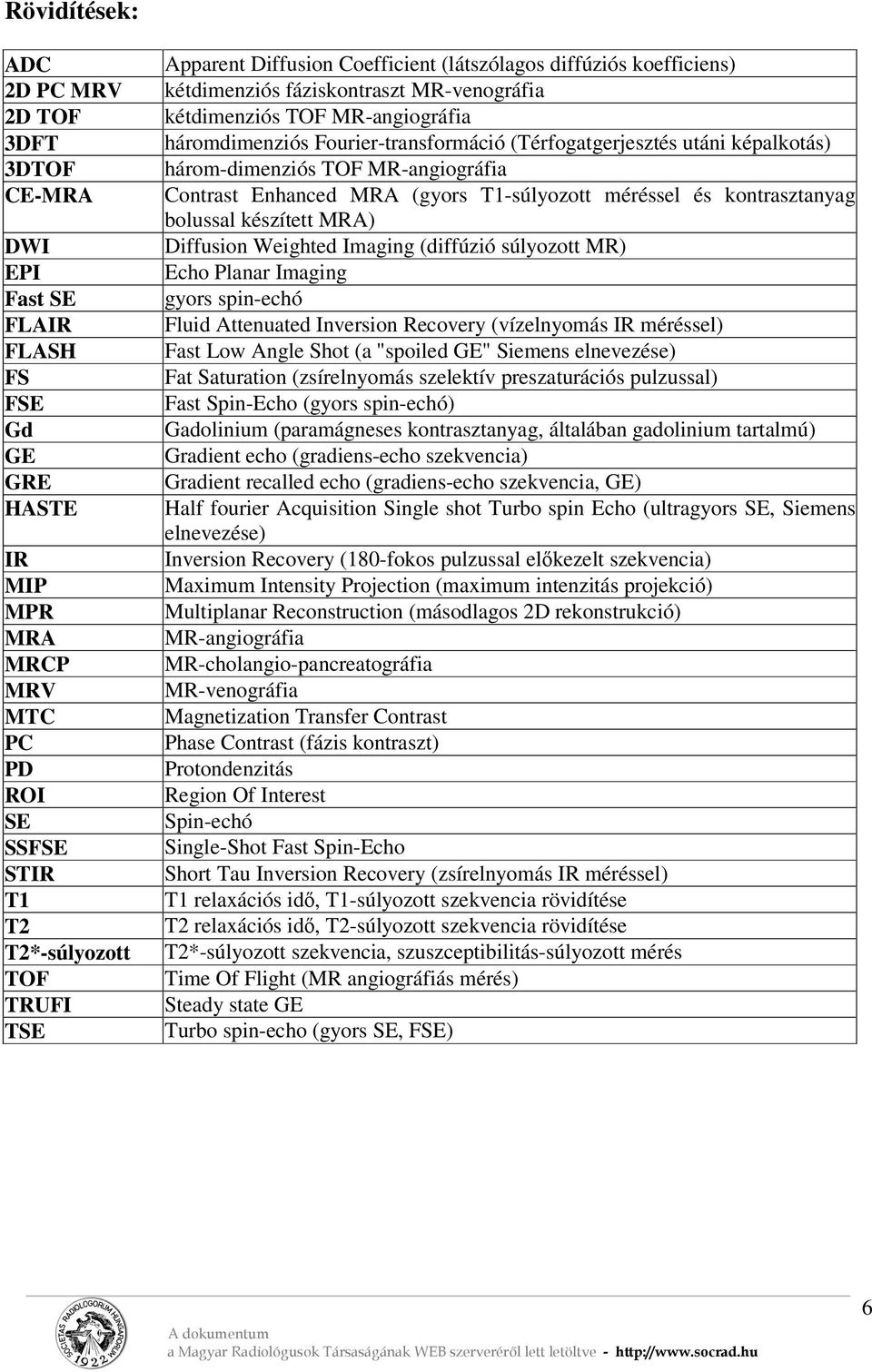 képalkotás) három-dimenziós TOF MR-angiográfia Contrast Enhanced MRA (gyors T1-súlyozott méréssel és kontrasztanyag bolussal készített MRA) Diffusion Weighted Imaging (diffúzió súlyozott MR) Echo