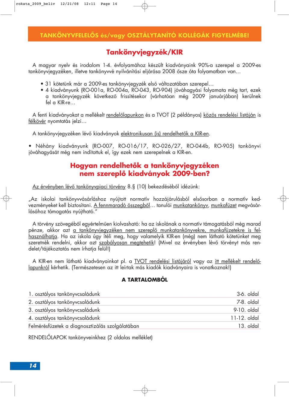 változatában szerepel 4 kiadványunk (RO-001a, RO-004a, RO-043, RO-904) jóváhagyási folyamata még tart, ezek a tankönyvjegyzék következô frissítésekor (várhatóan még 2009 januárjában) kerülnek fel a