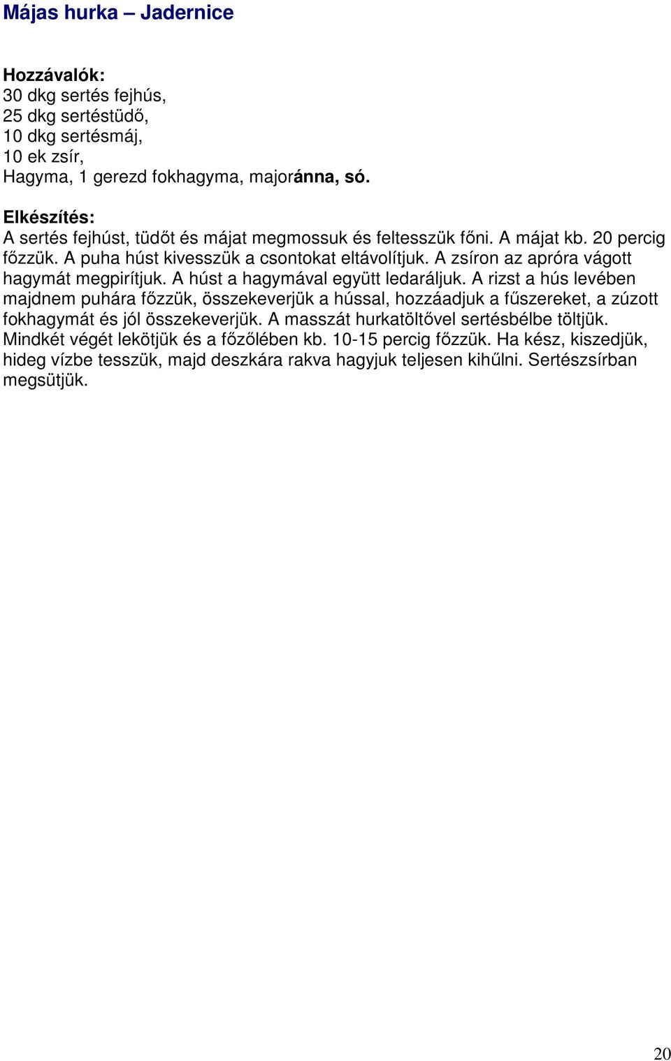 A zsíron az apróra vágott hagymát megpirítjuk. A húst a hagymával együtt ledaráljuk.