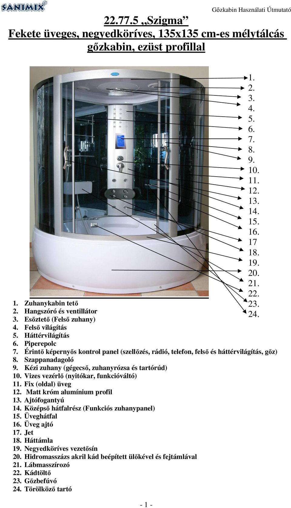 Vizes vezérlő (nyitókar, funkcióváltó) 11. Fix (oldal) üveg 12. Matt króm alumínium profil 13. Ajtófogantyú 14. Középső hátfalrész (Funkciós zuhanypanel) 15. Üveghátfal 16. Üveg ajtó 17. Jet 18.