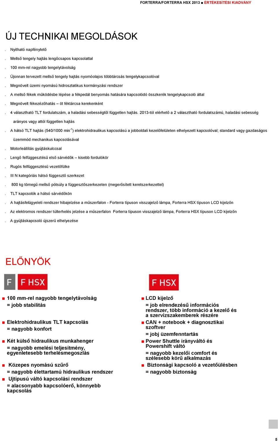A mellső fékek működésbe lépése a fékpedál benyomás hatására kapcsolódó összkerék tengelykapcsoló által. Megnövelt fékezézőhatás öt féktárcsa kerekenként.