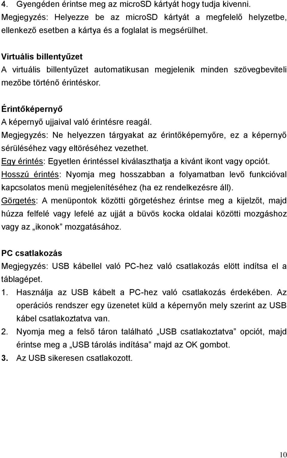 Megjegyzés: Ne helyezzen tárgyakat az érintőképernyőre, ez a képernyő sérüléséhez vagy eltöréséhez vezethet. Egy érintés: Egyetlen érintéssel kiválaszthatja a kivánt ikont vagy opciót.