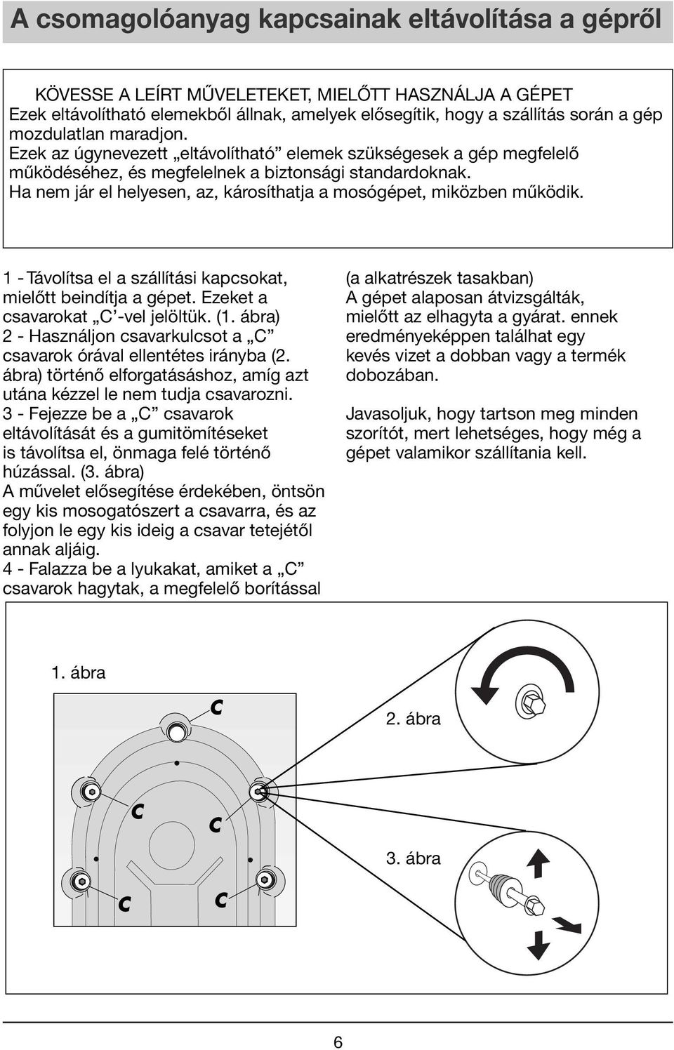 Ha nem jár el helyesen, az, károsíthatja a mosógépet, miközben működik. 1 - Távolítsa el a szállítási kapcsokat, mielőtt beindítja a gépet. Ezeket a csavarokat C -vel jelöltük. (1.