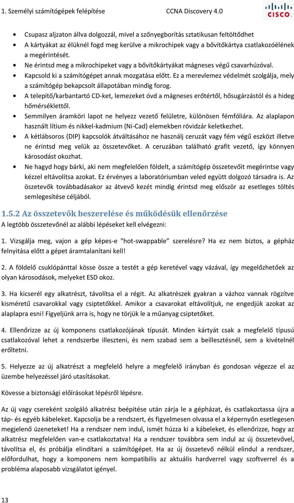 Ne érintsd meg a mikrochipeket vagy a bővítőkártyákat mágneses végű csavarhúzóval. Kapcsold ki a számítógépet annak mozgatása előtt.