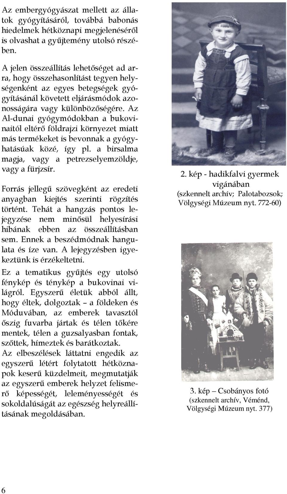 Az Al-dunai gyógymódokban a bukovinaitól eltérő földrajzi környezet miatt más termékeket is bevonnak a gyógyhatásúak közé, így pl. a birsalma magja, vagy a petrezselyemzöldje, vagy a fürjzsír.