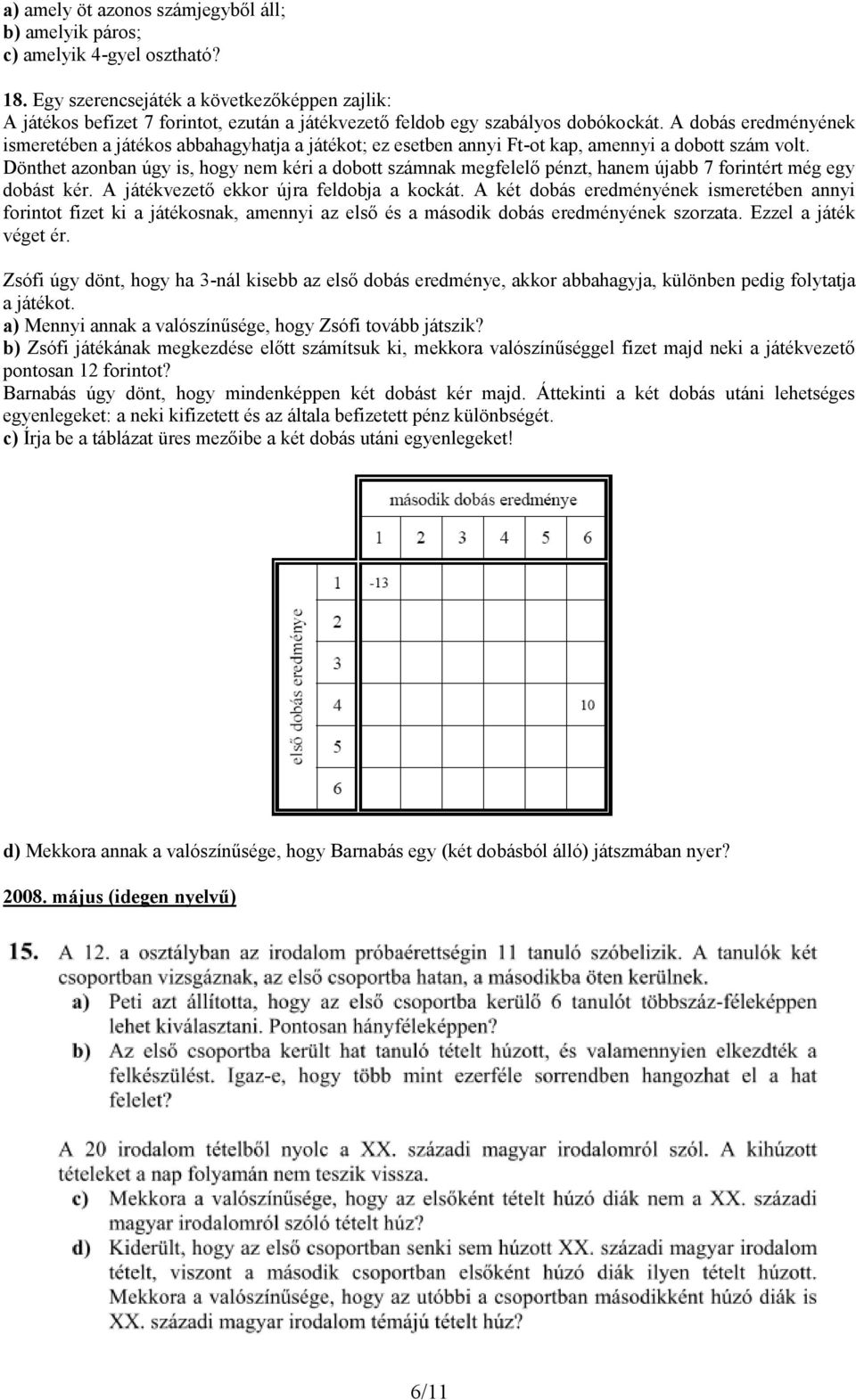 A dobás eredményének ismeretében a játékos abbahagyhatja a játékot; ez esetben annyi Ft-ot kap, amennyi a dobott szám volt.