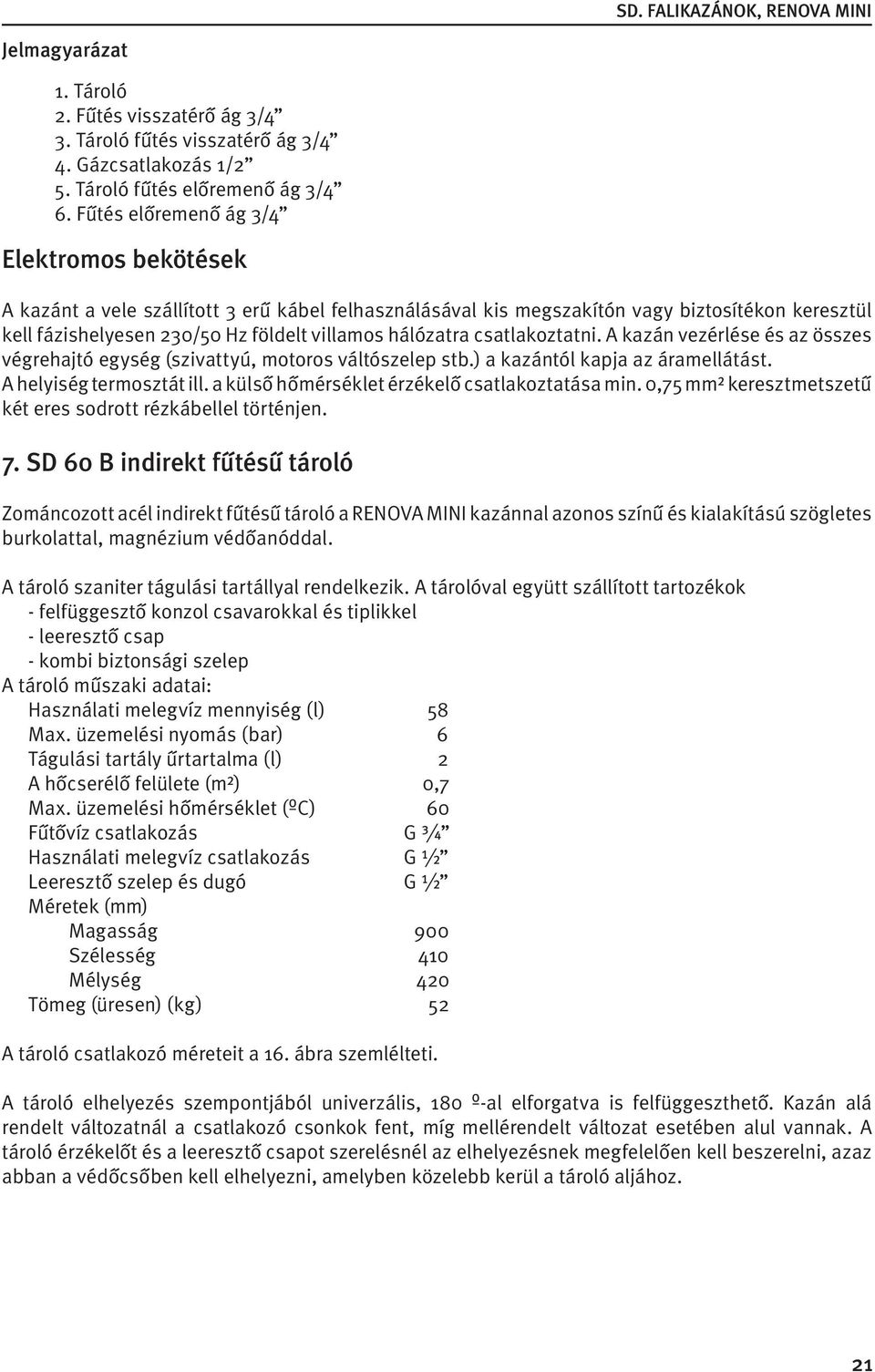 csatlakoztatni. A kazán vezérlése és az összes végrehajtó egység (szivattyú, motoros váltószelep stb.) a kazántól kapja az áramellátást. A helyiség termosztát ill.