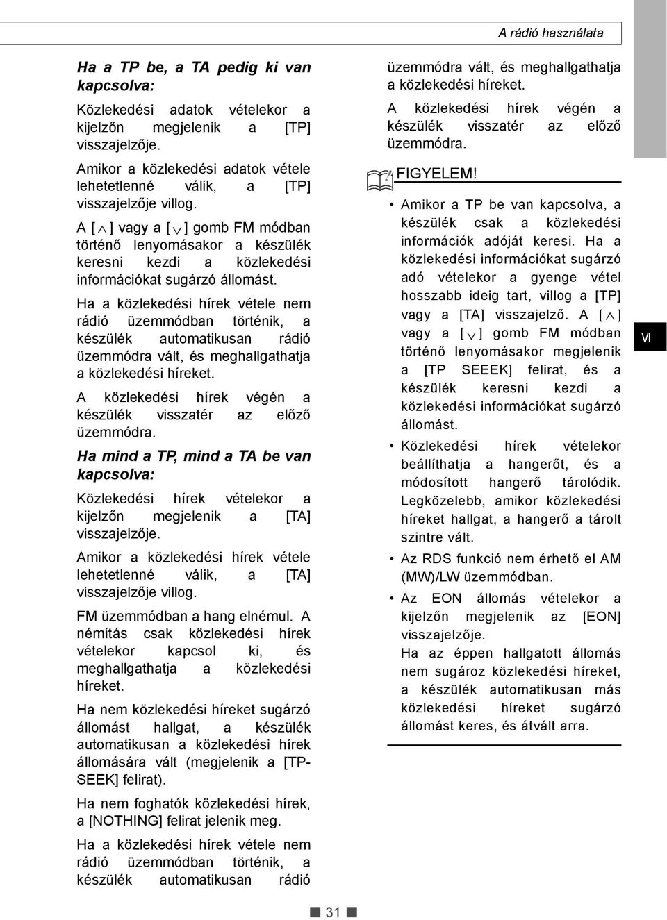 Ha a közlekedési hírek vétele nem rádió üzemmódban történik, a készülék automatikusan rádió üzemmódra vált, és meghallgathatja a közlekedési híreket.