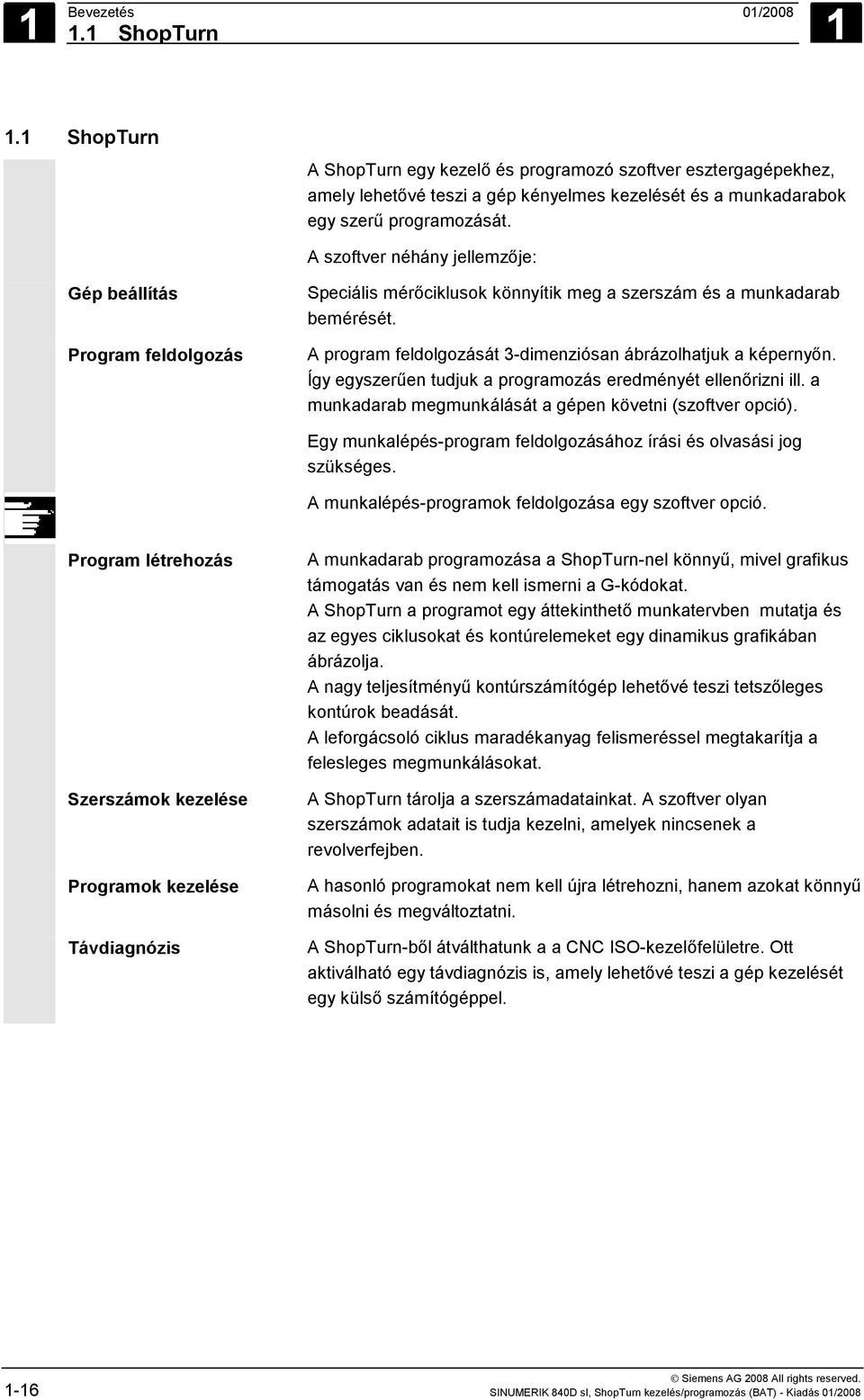 A program feldolgozását 3-dimenziósan ábrázolhatjuk a képernyőn. Így egyszerűen tudjuk a programozás eredményét ellenőrizni ill. a munkadarab megmunkálását a gépen követni (szoftver opció).