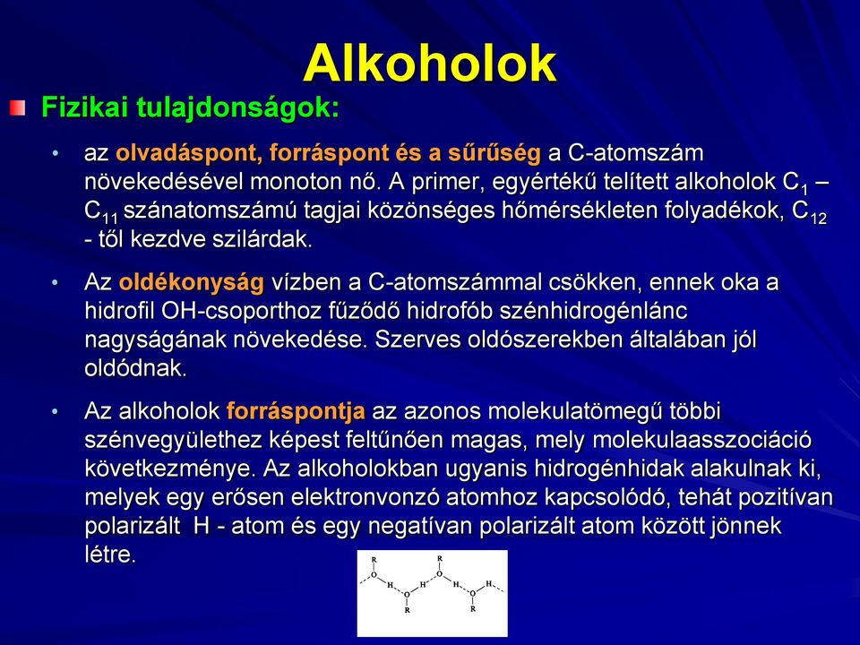 Az oldékonyság vízben a C-atomszámmal csökken, ennek oka a hidrofil OH-csoporthoz fűződő hidrofób szénhidrogénlánc nagyságának növekedése. Szerves oldószerekben általában jól oldódnak.